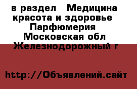  в раздел : Медицина, красота и здоровье » Парфюмерия . Московская обл.,Железнодорожный г.